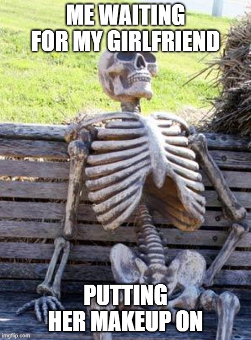 Still Waiting | ME WAITING FOR MY GIRLFRIEND; PUTTING HER MAKEUP ON | image tagged in memes,waiting skeleton,funny memes | made w/ Imgflip meme maker