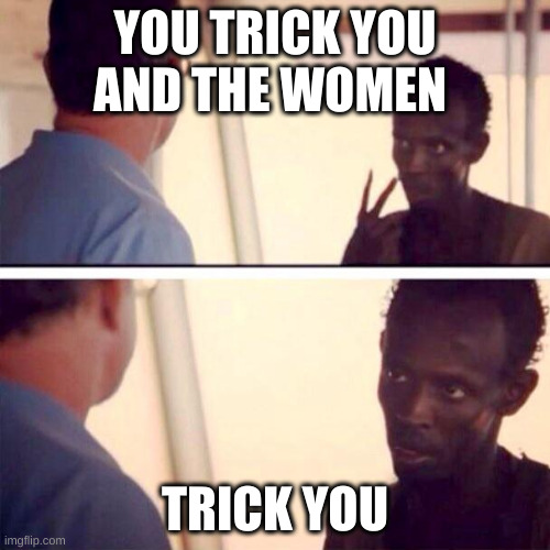 fart | YOU TRICK YOU AND THE WOMEN; TRICK YOU | image tagged in memes,captain phillips - i'm the captain now | made w/ Imgflip meme maker