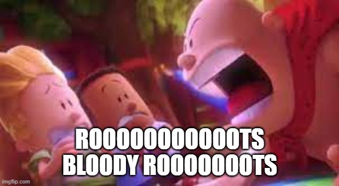 . | ROOOOOOOOOOOTS BLOODY ROOOOOOOTS | made w/ Imgflip meme maker