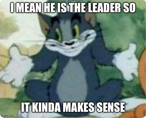 Tom Shrugging | I MEAN HE IS THE LEADER SO IT KINDA MAKES SENSE | image tagged in tom shrugging | made w/ Imgflip meme maker