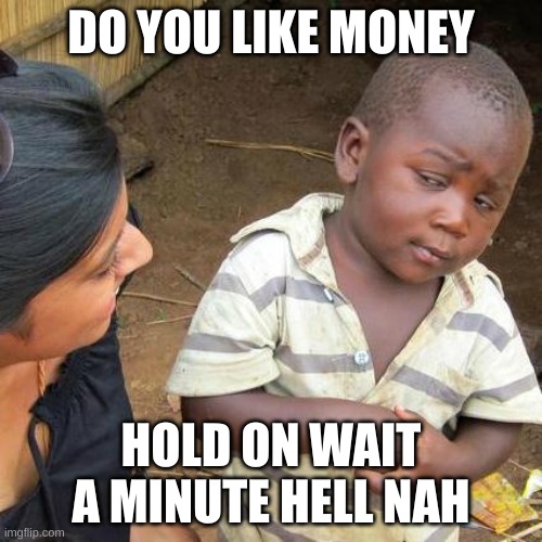 Third World Skeptical Kid | DO YOU LIKE MONEY; HOLD ON WAIT A MINUTE HELL NAH | image tagged in memes,third world skeptical kid | made w/ Imgflip meme maker
