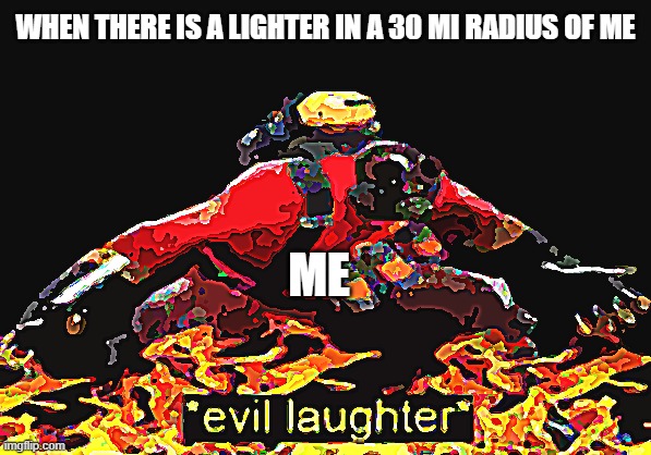 *evil laughter* | WHEN THERE IS A LIGHTER IN A 30 MI RADIUS OF ME; ME | image tagged in evil laughter | made w/ Imgflip meme maker