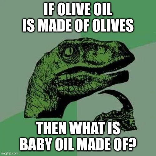 raptor asking questions | IF OLIVE OIL IS MADE OF OLIVES; THEN WHAT IS BABY OIL MADE OF? | image tagged in raptor asking questions | made w/ Imgflip meme maker