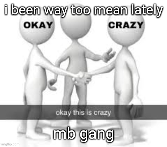 i been way too mean lately; mb gang | made w/ Imgflip meme maker