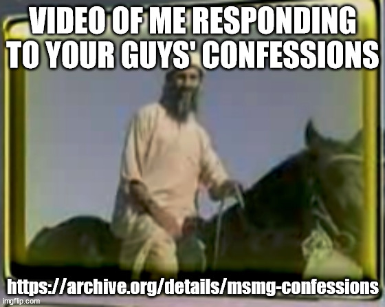 https://archive.org/details/msmg-confessions | VIDEO OF ME RESPONDING TO YOUR GUYS' CONFESSIONS; https://archive.org/details/msmg-confessions | image tagged in osama on horse | made w/ Imgflip meme maker