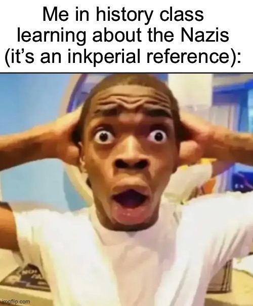 GN chat | Me in history class learning about the Nazis (it’s an inkperial reference): | image tagged in text box,surprised black guy | made w/ Imgflip meme maker