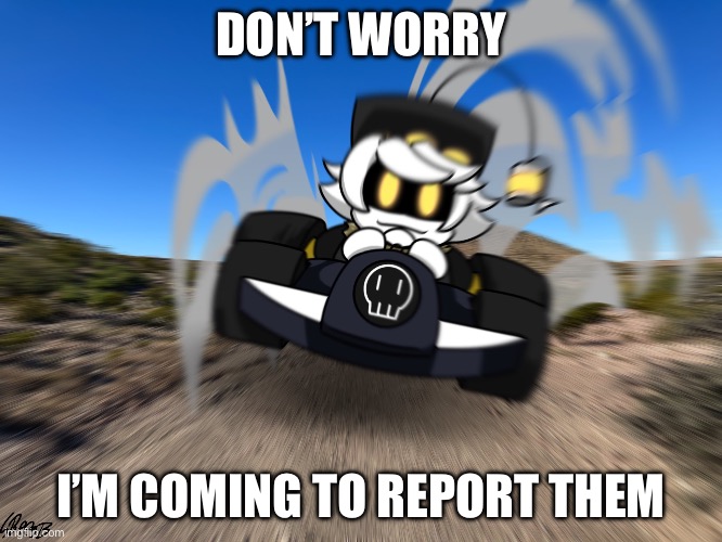 N driving a car at you | DON’T WORRY I’M COMING TO REPORT THEM | image tagged in n driving a car at you | made w/ Imgflip meme maker