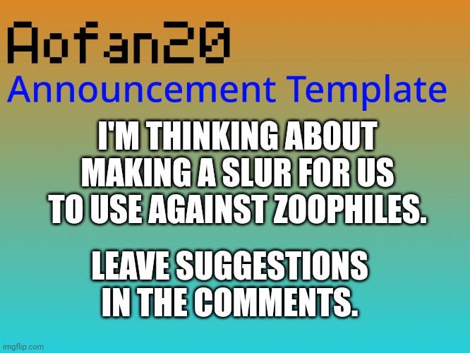 I'M THINKING ABOUT MAKING A SLUR FOR US TO USE AGAINST ZOOPHILES. LEAVE SUGGESTIONS IN THE COMMENTS. | made w/ Imgflip meme maker