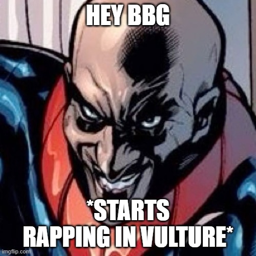 im bored | HEY BBG; *STARTS RAPPING IN VULTURE* | image tagged in fun memes,i need help | made w/ Imgflip meme maker