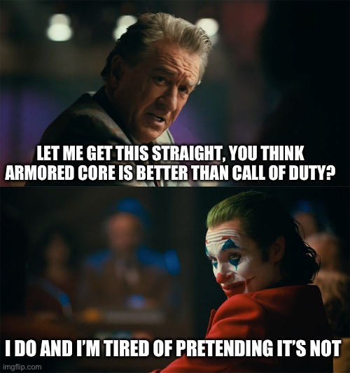 I'm tired of pretending it's not | LET ME GET THIS STRAIGHT, YOU THINK ARMORED CORE IS BETTER THAN CALL OF DUTY? I DO AND I’M TIRED OF PRETENDING IT’S NOT | image tagged in i'm tired of pretending it's not,call of duty,video games,gaming,video game,funny because it's true | made w/ Imgflip meme maker