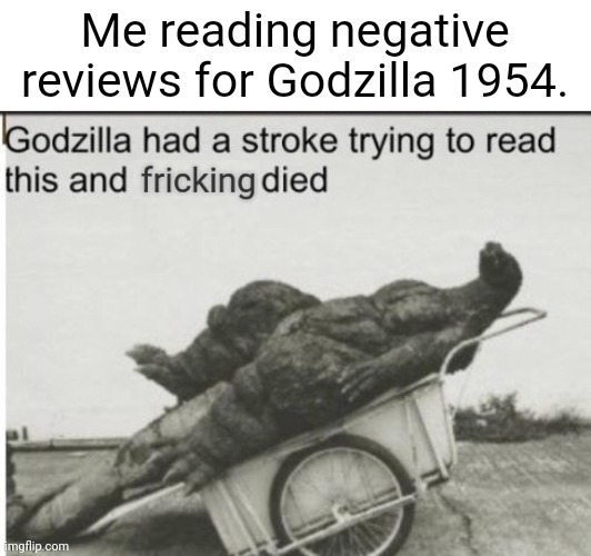 It's saddening some people have no taste | Me reading negative reviews for Godzilla 1954. | image tagged in godzilla had a stroke trying to read this and fricking died | made w/ Imgflip meme maker