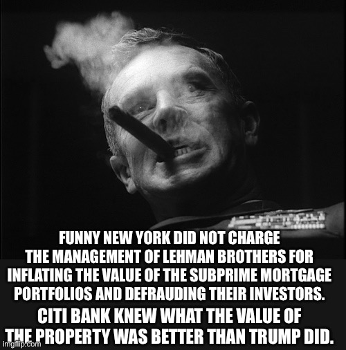 General Ripper (Dr. Strangelove) | CITI BANK KNEW WHAT THE VALUE OF THE PROPERTY WAS BETTER THAN TRUMP DID. FUNNY NEW YORK DID NOT CHARGE THE MANAGEMENT OF LEHMAN BROTHERS FOR | image tagged in general ripper dr strangelove | made w/ Imgflip meme maker