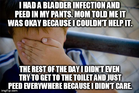 Confession Kid | I HAD A BLADDER INFECTION AND PEED IN MY PANTS. MOM TOLD ME IT WAS OKAY BECAUSE I COULDN'T HELP IT. THE REST OF THE DAY I DIDN'T EVEN TRY TO | image tagged in memes,confession kid,AdviceAnimals | made w/ Imgflip meme maker