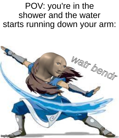 cool stuff | POV: you're in the shower and the water starts running down your arm:; watr bendr | image tagged in memes | made w/ Imgflip meme maker