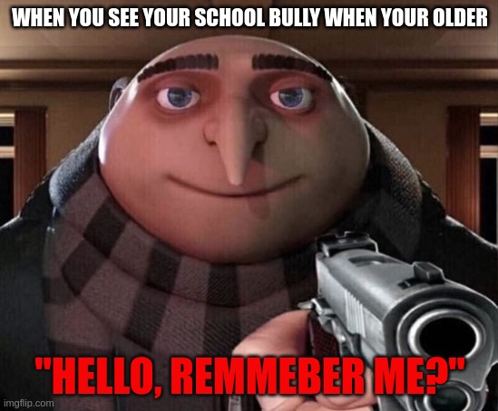When you see your bully | WHEN YOU SEE YOUR SCHOOL BULLY WHEN YOUR OLDER; "HELLO, REMMEBER ME?" | image tagged in gru gun | made w/ Imgflip meme maker