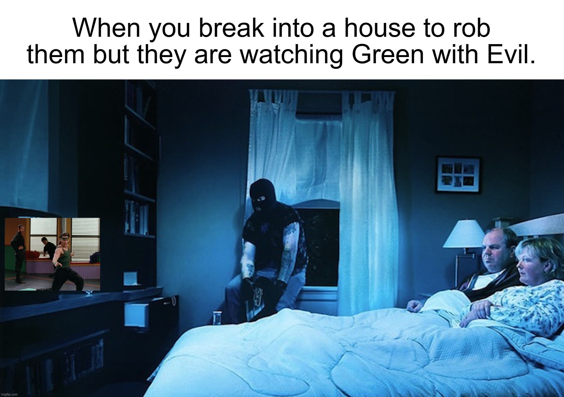 When You Break into a House to Rob Them but They Are Watching X | When you break into a house to rob them but they are watching Green with Evil. | image tagged in when you break into a house to rob them but they are watching x | made w/ Imgflip meme maker