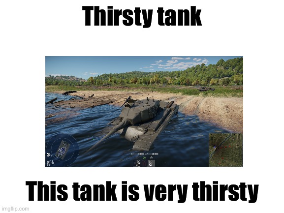 Very funny | Thirsty tank; This tank is very thirsty | image tagged in blank white template | made w/ Imgflip meme maker