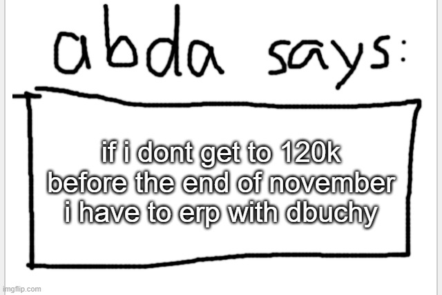 ye im doing the same thing as her | if i dont get to 120k before the end of november i have to erp with dbuchy | image tagged in anotherbadlydrawnaxolotl s announcement temp | made w/ Imgflip meme maker