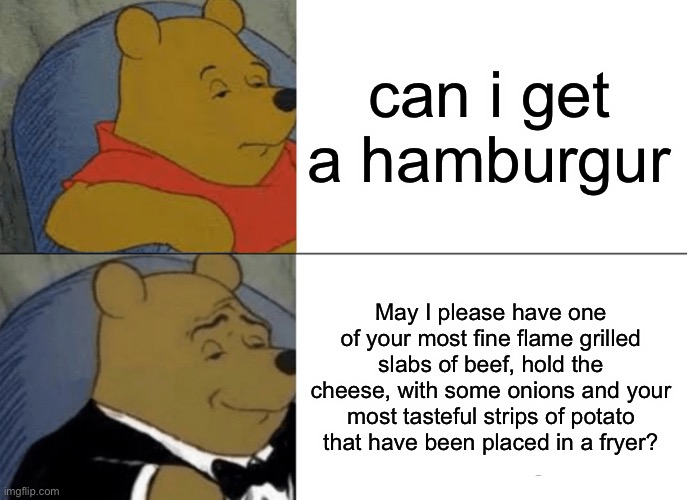 Tuxedo Winnie The Pooh Meme | can i get a hamburgur; May I please have one of your most fine flame grilled slabs of beef, hold the cheese, with some onions and your most tasteful strips of potato that have been placed in a fryer? | image tagged in memes,tuxedo winnie the pooh | made w/ Imgflip meme maker