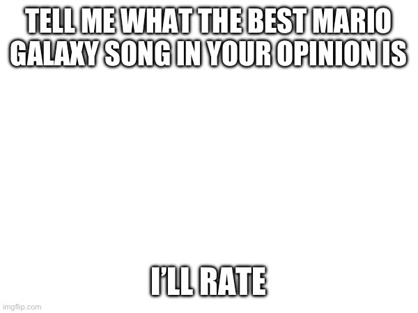 TELL ME WHAT THE BEST MARIO GALAXY SONG IN YOUR OPINION IS; I’LL RATE | made w/ Imgflip meme maker