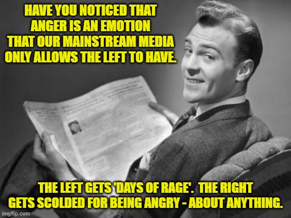 The MSM always talks about the extreme Right but never admits that there is an Extreme Left. | HAVE YOU NOTICED THAT ANGER IS AN EMOTION THAT OUR MAINSTREAM MEDIA ONLY ALLOWS THE LEFT TO HAVE. THE LEFT GETS 'DAYS OF RAGE'.  THE RIGHT GETS SCOLDED FOR BEING ANGRY - ABOUT ANYTHING. | image tagged in 50's newspaper | made w/ Imgflip meme maker