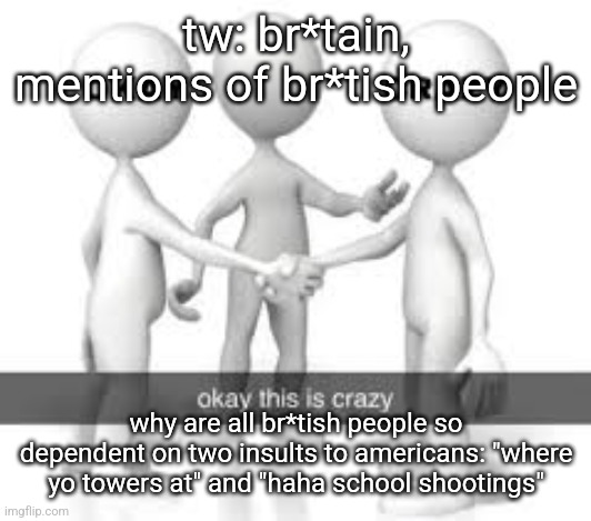 tw: br*tain, mentions of br*tish people; why are all br*tish people so dependent on two insults to americans: "where yo towers at" and "haha school shootings" | made w/ Imgflip meme maker
