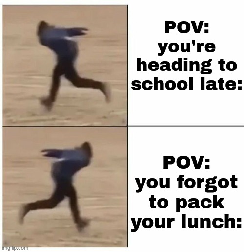 Guy running backwards then forwards | POV: you're heading to school late:; POV: you forgot to pack your lunch: | image tagged in guy running backwards then forwards | made w/ Imgflip meme maker