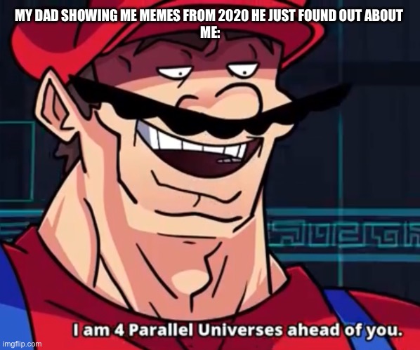 I Am 4 Parallel Universes Ahead Of You | MY DAD SHOWING ME MEMES FROM 2020 HE JUST FOUND OUT ABOUT 
ME: | image tagged in i am 4 parallel universes ahead of you | made w/ Imgflip meme maker