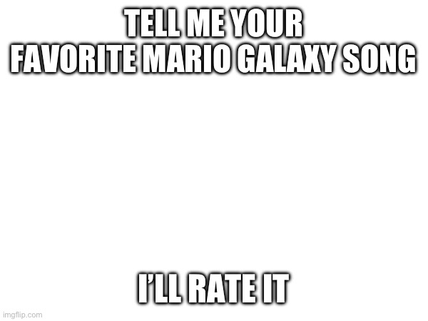 Give me some good ones, please | TELL ME YOUR FAVORITE MARIO GALAXY SONG; I’LL RATE IT | image tagged in mario galaxy,mario | made w/ Imgflip meme maker
