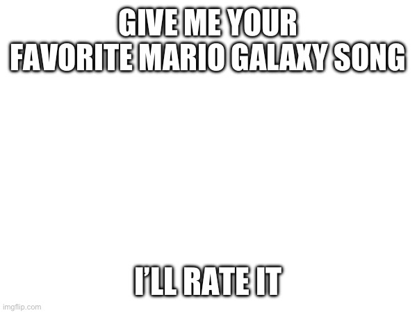 GIVE ME YOUR FAVORITE MARIO GALAXY SONG; I’LL RATE IT | made w/ Imgflip meme maker
