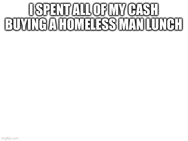 I SPENT ALL OF MY CASH BUYING A HOMELESS MAN LUNCH | made w/ Imgflip meme maker