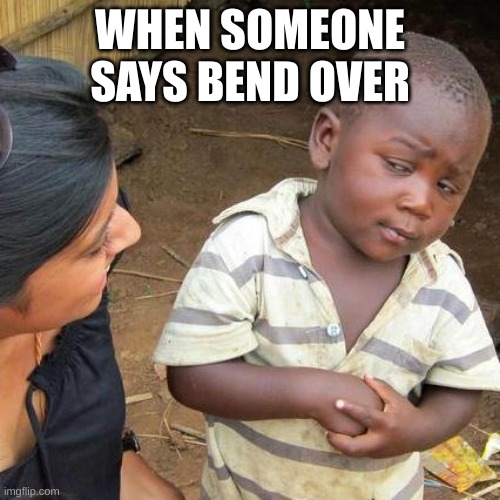 Third World Skeptical Kid | WHEN SOMEONE SAYS BEND OVER | image tagged in memes,third world skeptical kid | made w/ Imgflip meme maker