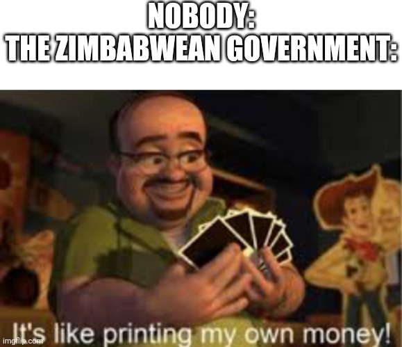 It's like i'm printing my own money! | NOBODY:
THE ZIMBABWEAN GOVERNMENT: | image tagged in it's like i'm printing my own money | made w/ Imgflip meme maker