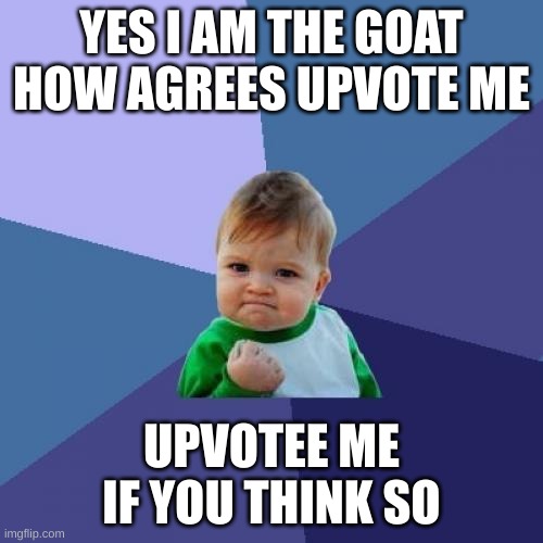 i am the goat | YES I AM THE GOAT HOW AGREES UPVOTE ME; UPVOTEE ME IF YOU THINK SO | image tagged in memes,success kid | made w/ Imgflip meme maker