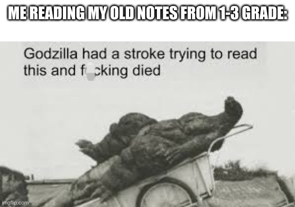 Godzilla had a stroke trying to read this and f**king died | ME READING MY OLD NOTES FROM 1-3 GRADE: | image tagged in godzilla had a stroke trying to read this and f king died,3rd grade,bad writing,stop reading the tags | made w/ Imgflip meme maker