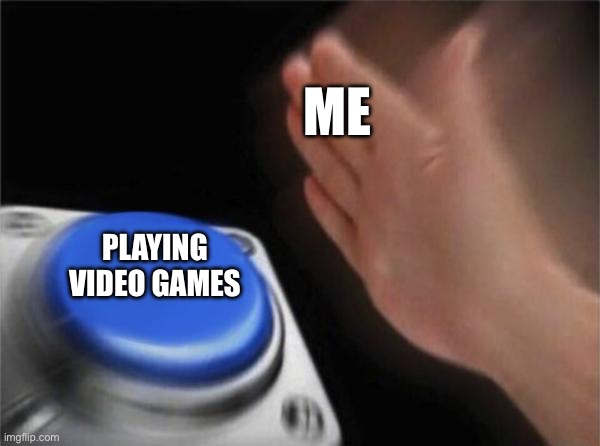 Blank Nut Button | ME; PLAYING VIDEO GAMES | image tagged in memes,blank nut button | made w/ Imgflip meme maker