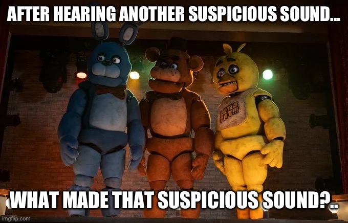 What was that suspicious sound? | AFTER HEARING ANOTHER SUSPICIOUS SOUND…; WHAT MADE THAT SUSPICIOUS SOUND?.. | image tagged in fnaf movie meme me and the boys | made w/ Imgflip meme maker