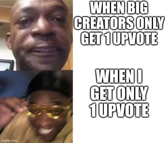 Crying Black Man Gold Glasses Black Man | WHEN BIG CREATORS ONLY GET 1 UPVOTE; WHEN I GET ONLY 1 UPVOTE | image tagged in crying black man gold glasses black man | made w/ Imgflip meme maker