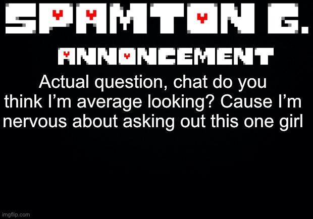 Spamton announcement temp | Actual question, chat do you think I’m average looking? Cause I’m nervous about asking out this one girl | image tagged in spamton announcement temp | made w/ Imgflip meme maker