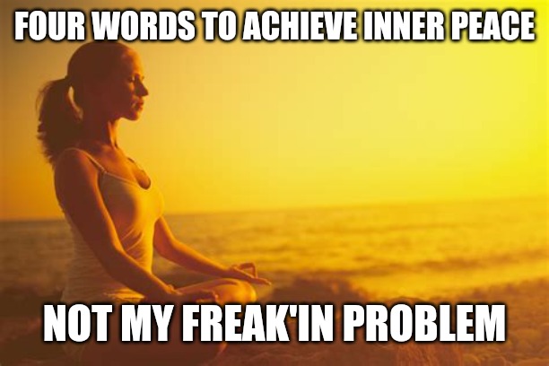 FOUR WORDS TO ACHIEVE INNER PEACE; NOT MY FREAK'IN PROBLEM | made w/ Imgflip meme maker