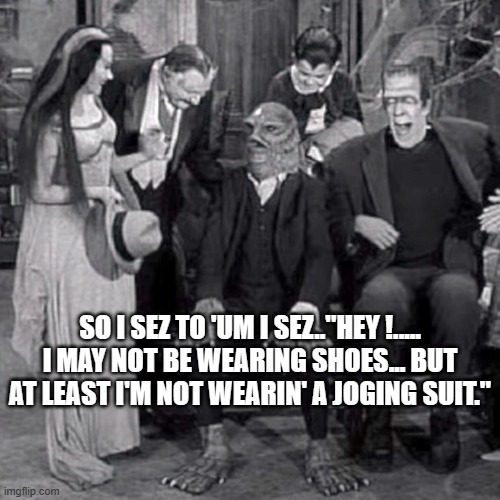 Sen. "Swampy" McSwampmeister | SO I SEZ TO 'UM I SEZ.."HEY !..... I MAY NOT BE WEARING SHOES... BUT AT LEAST I'M NOT WEARIN' A JOGING SUIT." | image tagged in black lagoon,munsters,creature from black lagoon | made w/ Imgflip meme maker