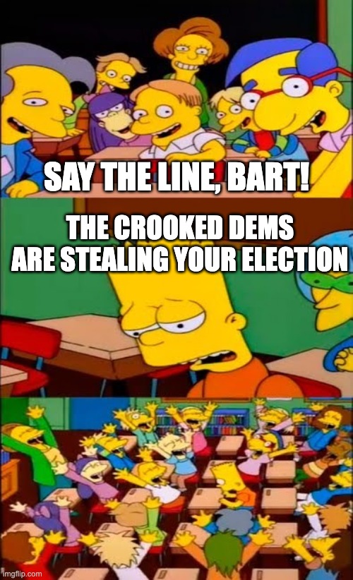 say the line bart! simpsons | SAY THE LINE, BART! THE CROOKED DEMS ARE STEALING YOUR ELECTION | image tagged in say the line bart simpsons | made w/ Imgflip meme maker