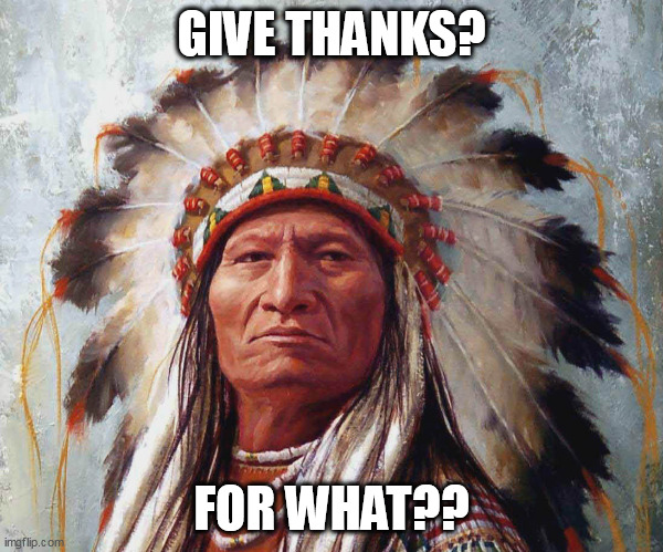 Give thanks? for what?? | GIVE THANKS? FOR WHAT?? | image tagged in chief big w a,funny,thanksgiving,happy thanksgiving,native american | made w/ Imgflip meme maker