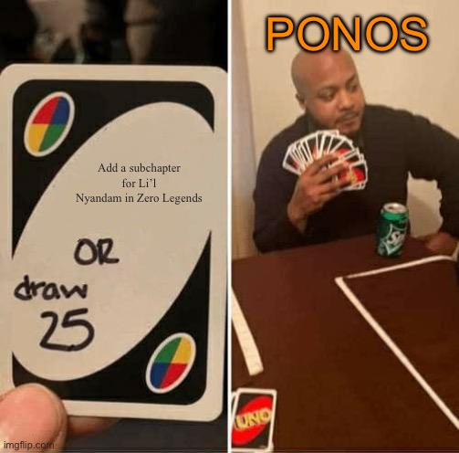 That’s sad. No pattern. | PONOS; Add a subchapter for Li’l Nyandam in Zero Legends | image tagged in memes,uno draw 25 cards,battle cats | made w/ Imgflip meme maker