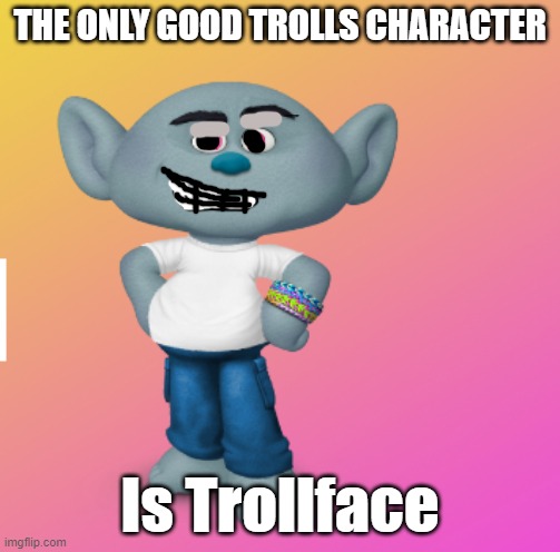 wish he was there | THE ONLY GOOD TROLLS CHARACTER; Is Trollface | made w/ Imgflip meme maker