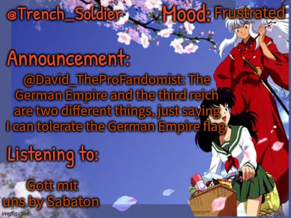 Trench_Soldier's other announcement template | Frustrated; @David_TheProFandomist: The German Empire and the third reich are two different things, just saying
I can tolerate the German Empire flag; Gott mit uns by Sabaton | image tagged in trench_soldier's other announcement template | made w/ Imgflip meme maker
