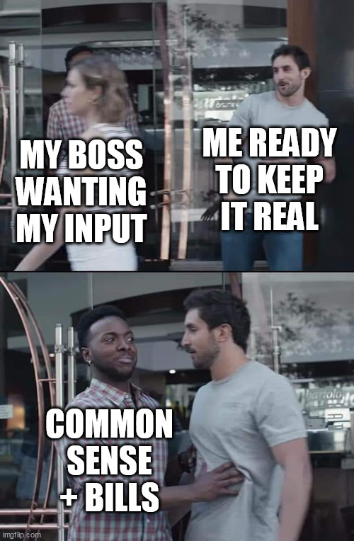 My Boss wanting my input | ME READY TO KEEP IT REAL; MY BOSS WANTING MY INPUT; COMMON SENSE + BILLS | image tagged in black guy stopping,funny,work,boss,truth,bills | made w/ Imgflip meme maker
