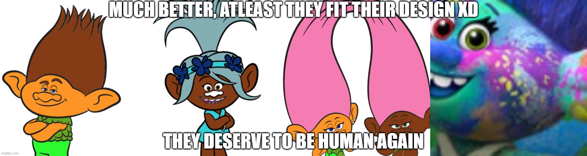 10/10 Trolls but good because the original is 2/10 | MUCH BETTER, ATLEAST THEY FIT THEIR DESIGN XD; THEY DESERVE TO BE HUMAN AGAIN | made w/ Imgflip meme maker