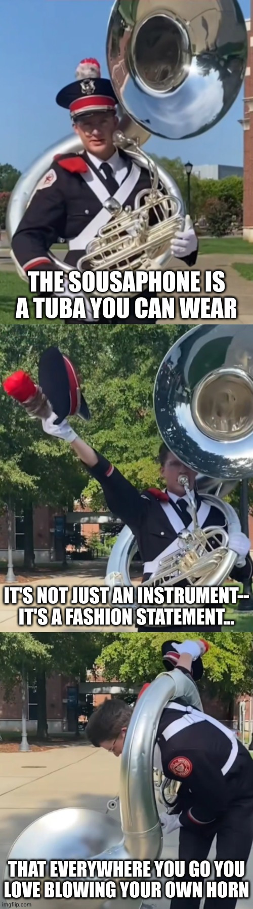 Anything that horny is sous | THE SOUSAPHONE IS
A TUBA YOU CAN WEAR; IT'S NOT JUST AN INSTRUMENT--
IT'S A FASHION STATEMENT... THAT EVERYWHERE YOU GO YOU
LOVE BLOWING YOUR OWN HORN | image tagged in ohio state sousaphone bad pun | made w/ Imgflip meme maker