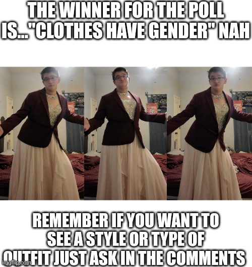 Who's gonna win | THE WINNER FOR THE POLL IS..."CLOTHES HAVE GENDER" NAH; REMEMBER IF YOU WANT TO SEE A STYLE OR TYPE OF OUTFIT JUST ASK IN THE COMMENTS | made w/ Imgflip meme maker